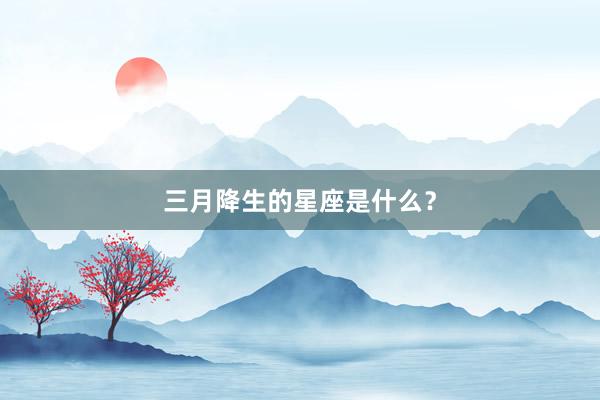 三月降生的星座是什么？