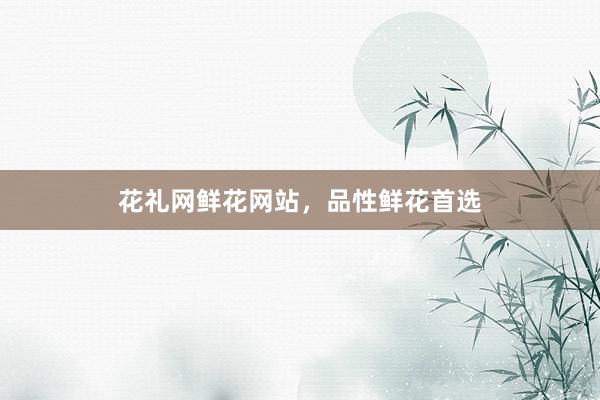 花礼网鲜花网站，品性鲜花首选