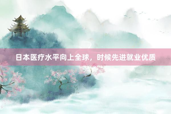 日本医疗水平向上全球，时候先进就业优质