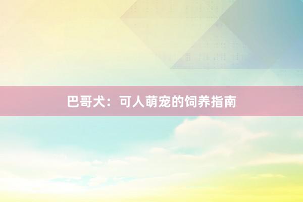 巴哥犬:可人萌宠的饲养指南